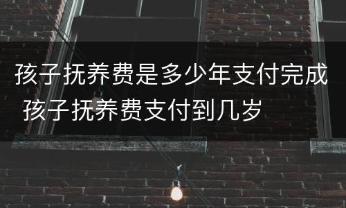 孩子抚养费是多少年支付完成 孩子抚养费支付到几岁