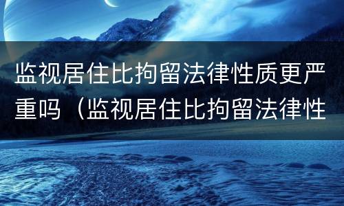 监视居住比拘留法律性质更严重吗（监视居住比拘留法律性质更严重吗）