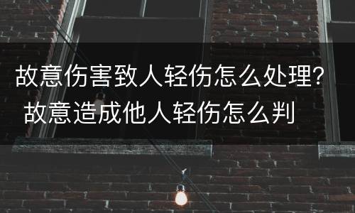 故意伤害致人轻伤怎么处理？ 故意造成他人轻伤怎么判