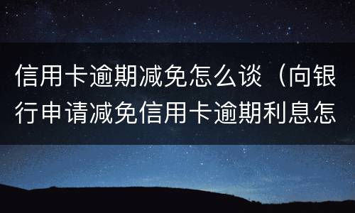 信用卡逾期减免怎么谈（向银行申请减免信用卡逾期利息怎么申请）