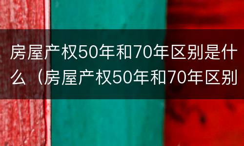 房屋产权50年和70年区别是什么（房屋产权50年和70年区别是什么意思）