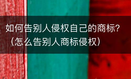 如何告别人侵权自己的商标？（怎么告别人商标侵权）