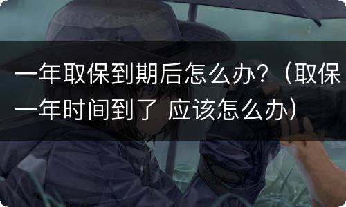 一年取保到期后怎么办?（取保一年时间到了 应该怎么办）