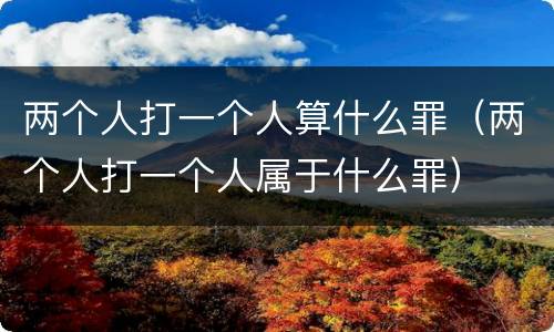 两个人打一个人算什么罪（两个人打一个人属于什么罪）