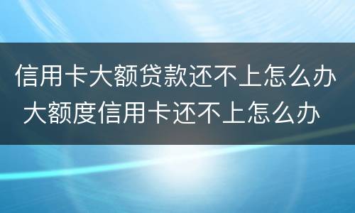 信用卡大额贷款还不上怎么办 大额度信用卡还不上怎么办