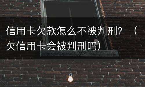 信用卡欠款怎么不被判刑？（欠信用卡会被判刑吗）