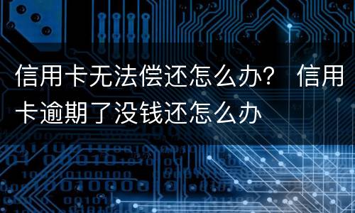 信用卡无法偿还怎么办？ 信用卡逾期了没钱还怎么办