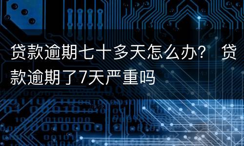 贷款逾期七十多天怎么办？ 贷款逾期了7天严重吗
