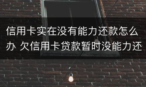 信用卡实在没有能力还款怎么办 欠信用卡贷款暂时没能力还会怎样