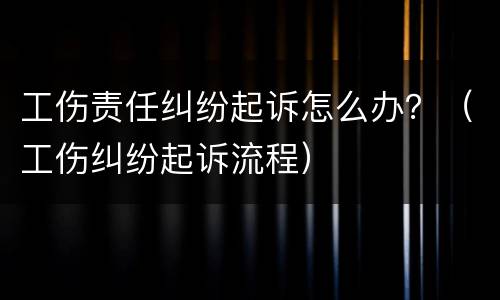 工伤责任纠纷起诉怎么办？（工伤纠纷起诉流程）