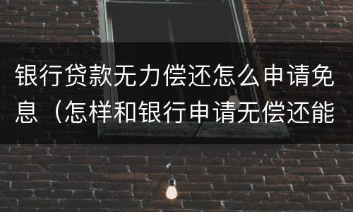银行贷款无力偿还怎么申请免息（怎样和银行申请无偿还能力免利息）