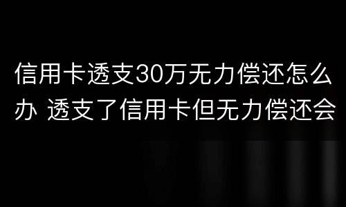 信用卡透支30万无力偿还怎么办 透支了信用卡但无力偿还会怎么样