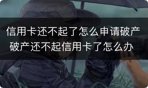 信用卡还不起了怎么申请破产 破产还不起信用卡了怎么办