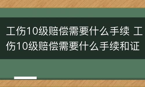 工伤10级赔偿需要什么手续 工伤10级赔偿需要什么手续和证件