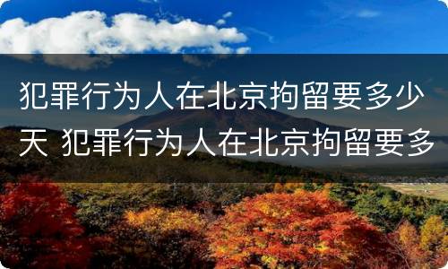 犯罪行为人在北京拘留要多少天 犯罪行为人在北京拘留要多少天呢