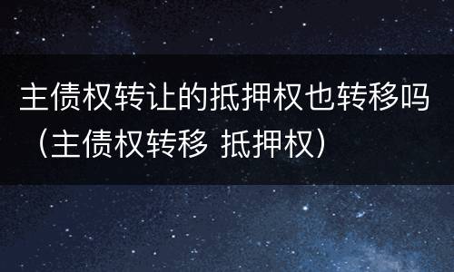 主债权转让的抵押权也转移吗（主债权转移 抵押权）