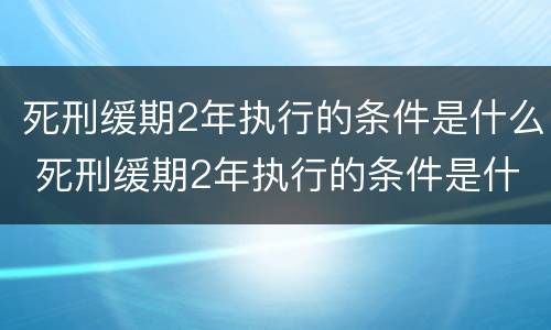 死刑缓期2年执行的条件是什么 死刑缓期2年执行的条件是什么呢