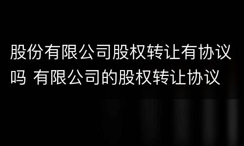 股份有限公司股权转让有协议吗 有限公司的股权转让协议