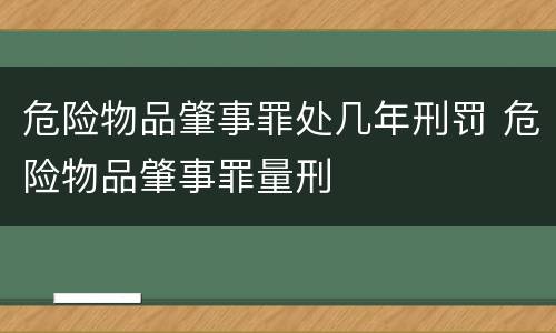 危险物品肇事罪处几年刑罚 危险物品肇事罪量刑
