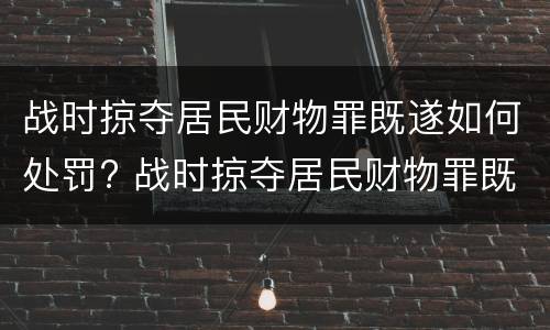 战时掠夺居民财物罪既遂如何处罚? 战时掠夺居民财物罪既遂如何处罚