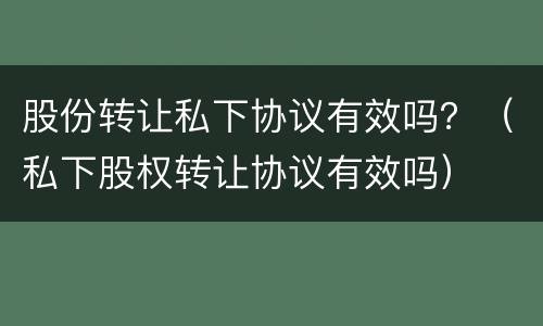 股份转让私下协议有效吗？（私下股权转让协议有效吗）