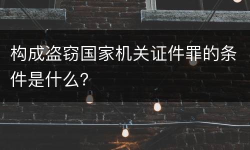构成盗窃国家机关证件罪的条件是什么？