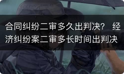 合同纠纷二审多久出判决？ 经济纠纷案二审多长时间出判决书