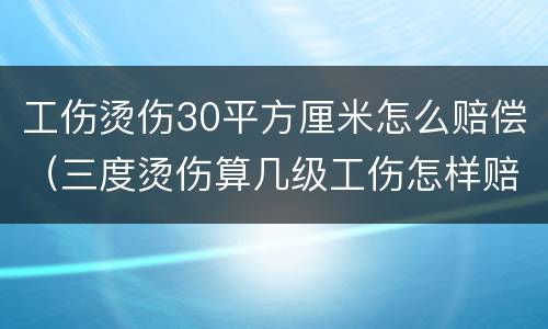 工伤烫伤30平方厘米怎么赔偿（三度烫伤算几级工伤怎样赔偿）