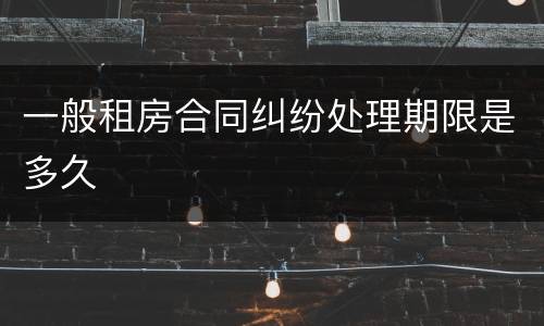 一般租房合同纠纷处理期限是多久