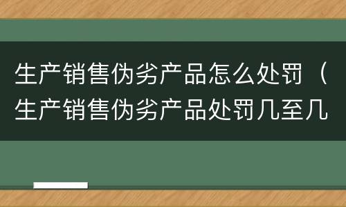 生产销售伪劣产品怎么处罚（生产销售伪劣产品处罚几至几倍罚款）