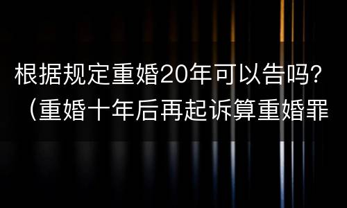 根据规定重婚20年可以告吗？（重婚十年后再起诉算重婚罪吗）