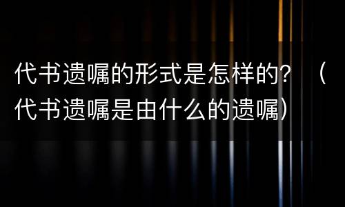 代书遗嘱的形式是怎样的？（代书遗嘱是由什么的遗嘱）