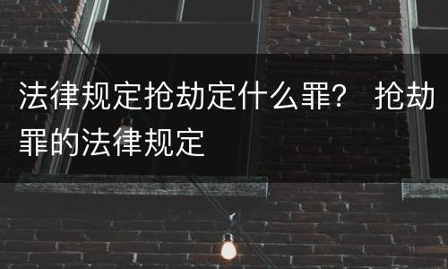 法律规定抢劫定什么罪？ 抢劫罪的法律规定