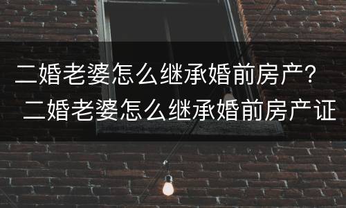 二婚老婆怎么继承婚前房产？ 二婚老婆怎么继承婚前房产证