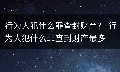 行为人犯什么罪查封财产？ 行为人犯什么罪查封财产最多
