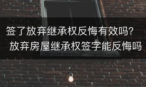 签了放弃继承权反悔有效吗？ 放弃房屋继承权签字能反悔吗
