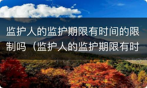 监护人的监护期限有时间的限制吗（监护人的监护期限有时间的限制吗）