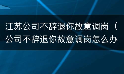 江苏公司不辞退你故意调岗（公司不辞退你故意调岗怎么办）