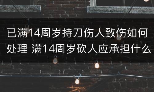 已满14周岁持刀伤人致伤如何处理 满14周岁砍人应承担什么责任