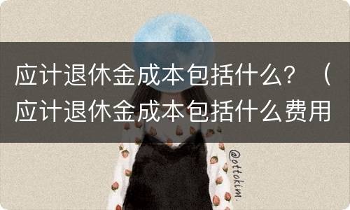 应计退休金成本包括什么？（应计退休金成本包括什么费用）