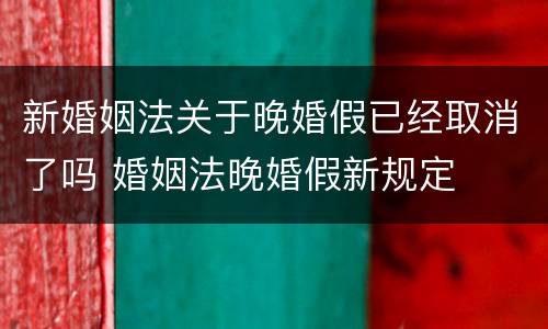 新婚姻法关于晚婚假已经取消了吗 婚姻法晚婚假新规定