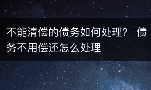 不能清偿的债务如何处理？ 债务不用偿还怎么处理