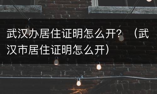 武汉办居住证明怎么开？（武汉市居住证明怎么开）