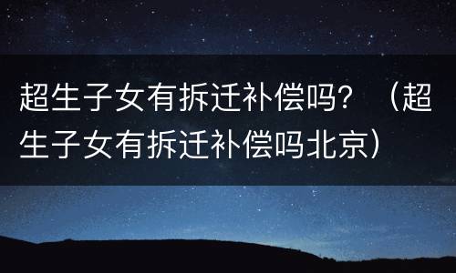 超生子女有拆迁补偿吗？（超生子女有拆迁补偿吗北京）