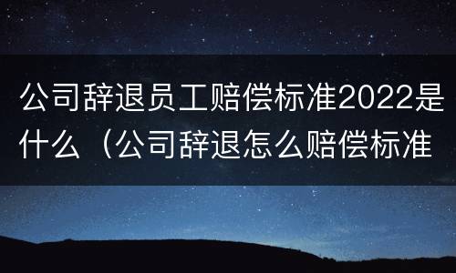公司辞退员工赔偿标准2022是什么（公司辞退怎么赔偿标准2021）