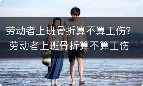 劳动者上班骨折算不算工伤？ 劳动者上班骨折算不算工伤