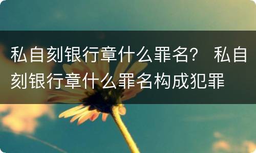 私自刻银行章什么罪名？ 私自刻银行章什么罪名构成犯罪