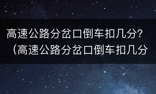 高速公路分岔口倒车扣几分？（高速公路分岔口倒车扣几分罚款）