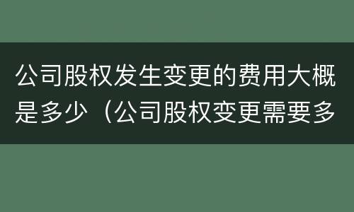 公司股权发生变更的费用大概是多少（公司股权变更需要多少费用）