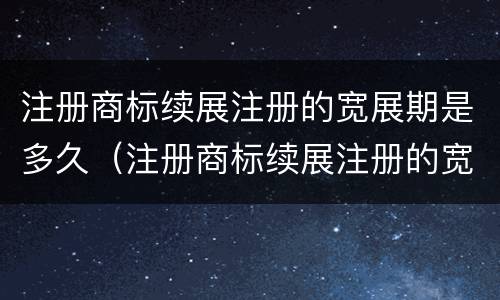 注册商标续展注册的宽展期是多久（注册商标续展注册的宽展期是多久啊）